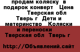 продам коляску  в подарок конверт › Цена ­ 8 000 - Тверская обл., Тверь г. Дети и материнство » Коляски и переноски   . Тверская обл.,Тверь г.